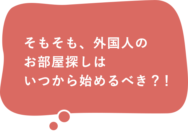 そもそも、外国人のお部屋探しはいつから始めるべき？！